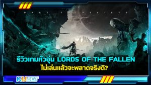รีวิวเกมหัวอุ่น LORDS OF THE FALLEN เกมแอ็กชัน RPG ไม่เล่นแล้วจะพลาดจริงดิ?- KUBET