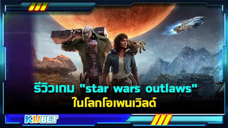 รีวิวเกม “Star wars outlaws” ในโลกโอเพนเวิลด์- KUBET