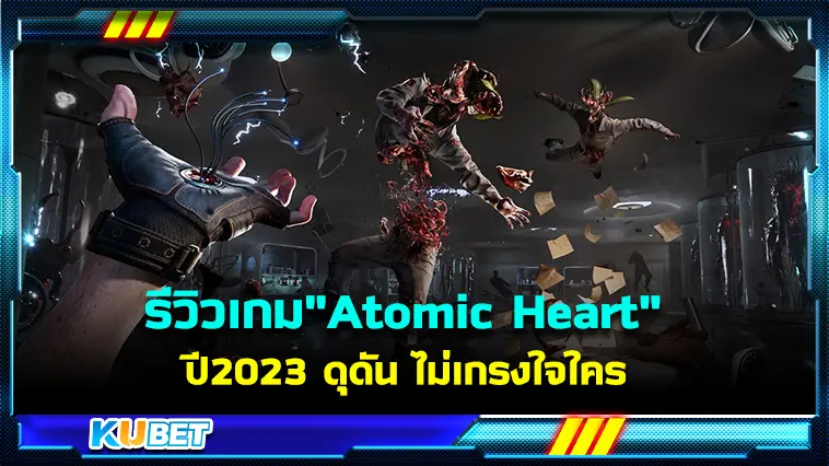 รีวิวเกม”Atomic Heart” 2023 ดุดัน ไม่เกรงใจใคร  – KUBET