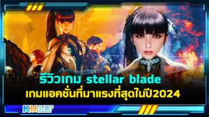 รีวิวเกม stellar blade เกมแอคชั่นที่มาแรงที่สุดในปี 2024- KUBET