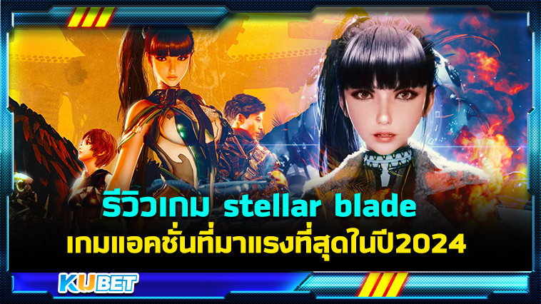 รีวิวเกม stellar blade เกมแอคชั่นที่มาแรงที่สุดในปี 2024- KUBET