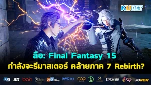 ลือ: Final Fantasy 15 กำลังจะรีมาสเตอร์และระบบต่อสู้จะคล้ายภาค 7 Rebirth?