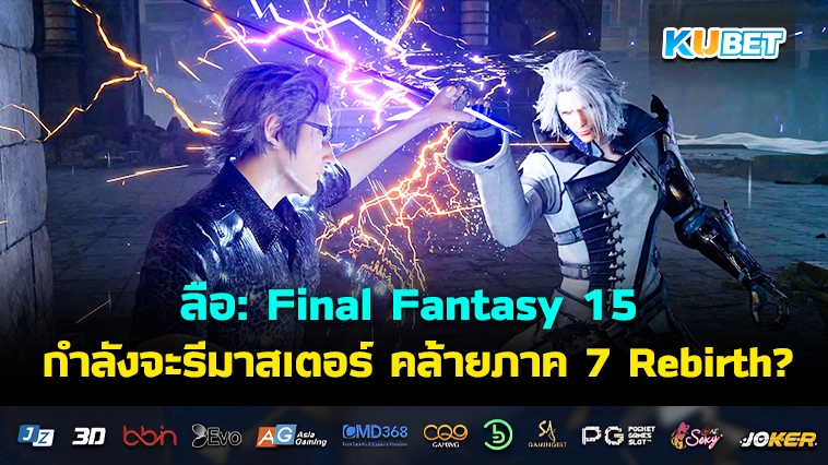 ลือ: Final Fantasy 15 กำลังจะรีมาสเตอร์และระบบต่อสู้จะคล้ายภาค 7 Rebirth?